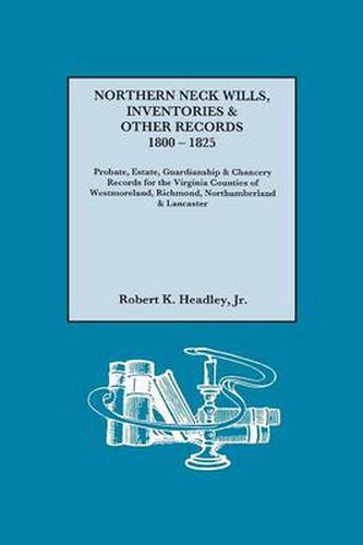 Northern Neck Wills, Inventories & Other Records, 1800-1825. Probate, Estate, Guardianship & Chancery Records for the Virginia Counties of Westmoreland, Richmond, Northumberland & Lancaster