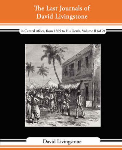 The Last Journals of David Livingstone - In Central Africa, from 1865 to His Death, Volume II (of 2), 1869-1873 Continued by a Narrative of His Last M