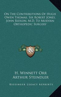 Cover image for On the Contributions of Hugh Owen Thomas, Sir Robert Jones, John Ridlon, M.D. to Modern Orthopedic Surgery