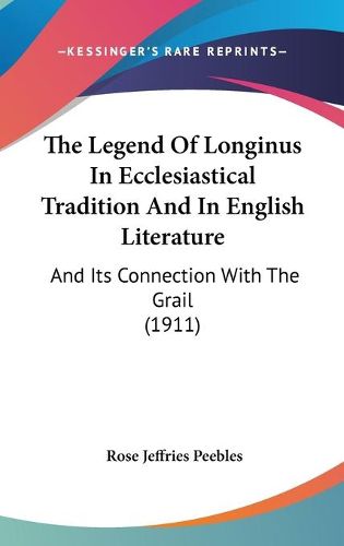 Cover image for The Legend of Longinus in Ecclesiastical Tradition and in English Literature: And Its Connection with the Grail (1911)