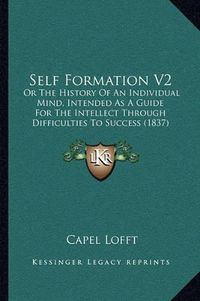 Cover image for Self Formation V2: Or the History of an Individual Mind, Intended as a Guide for the Intellect Through Difficulties to Success (1837)