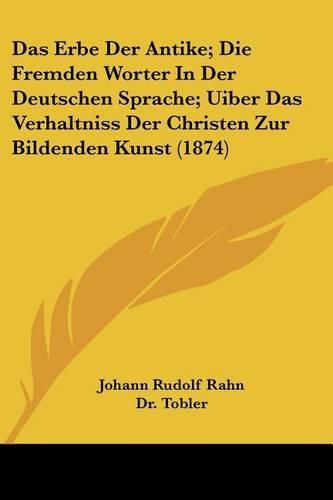 Cover image for Das Erbe Der Antike; Die Fremden Worter in Der Deutschen Sprache; Uiber Das Verhaltniss Der Christen Zur Bildenden Kunst (1874)