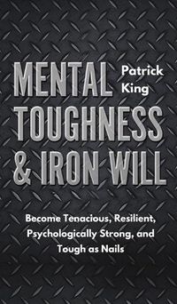 Cover image for Mental Toughness & Iron Will: Become Tenacious, Resilient, Psychologically Strong, and Tough as Nails