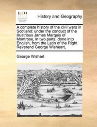 Cover image for A Complete History of the Civil Wars in Scotland: Under the Conduct of the Illustrious James Marquis of Montrose, in Two Parts: Done Into English, from the Latin of the Right Reverend George Wisheart,