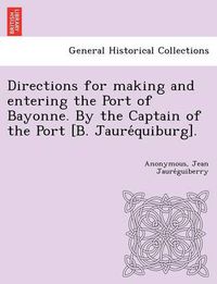 Cover image for Directions for making and entering the Port of Bayonne. By the Captain of the Port [B. Jaure&#769;quiburg].