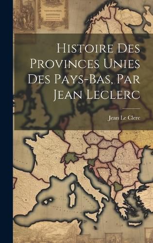 Cover image for Histoire Des Provinces Unies Des Pays-bas, Par Jean Leclerc