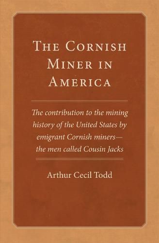 The Cornish Miner in America: The Contribution to the Mining History of the United States by Emigrant Cornish Miners - the Men Called Cousin Jacks