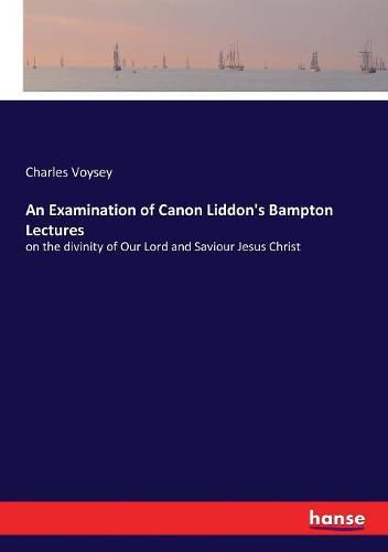 Cover image for An Examination of Canon Liddon's Bampton Lectures: on the divinity of Our Lord and Saviour Jesus Christ