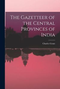 Cover image for The Gazetteer of the Central Provinces of India