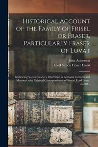 Cover image for Historical Account of the Family of Frisel or Fraser, Particularly Fraser of Lovat: Embracing Various Notices, Illustrative of National Customs and Manners, With Original Correspondence of Simon, Lord Lovat, and &c.