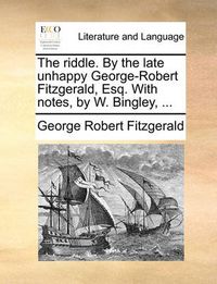 Cover image for The Riddle. by the Late Unhappy George-Robert Fitzgerald, Esq. with Notes, by W. Bingley, ...