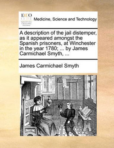 Cover image for A Description of the Jail Distemper, as It Appeared Amongst the Spanish Prisoners, at Winchester in the Year 1780; ... by James Carmichael Smyth, ...