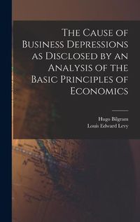 Cover image for The Cause of Business Depressions as Disclosed by an Analysis of the Basic Principles of Economics