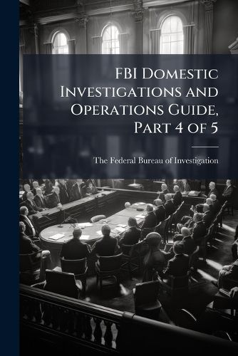 Cover image for FBI Domestic Investigations and Operations Guide, Part 4 of 5 - Scholar's Choice Edition