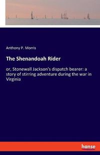 Cover image for The Shenandoah Rider: or, Stonewall Jackson's dispatch bearer: a story of stirring adventure during the war in Virginia