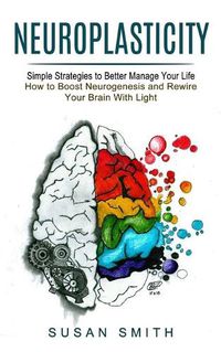 Cover image for Neuroplasticity: Simple Strategies to Better Manage Your Life (How to Boost Neurogenesis and Rewire Your Brain With Light)