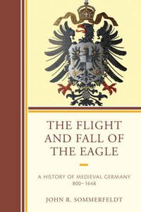 Cover image for The Flight and Fall of the Eagle: A History of Medieval Germany 800-1648