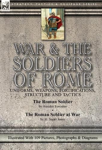 War & the Soldiers of Rome: Uniforms, Weapons, Fortifications, Structure and Tactics-The Roman Soldier by Amedee Forestier & The Roman Soldier at War by H. Stuart Jones. Illustrated With 109 Pictures, Photographs & Diagrams