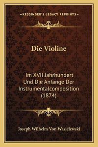 Cover image for Die Violine: Im XVII Jahrhundert Und Die Anfange Der Instrumentalcomposition (1874)