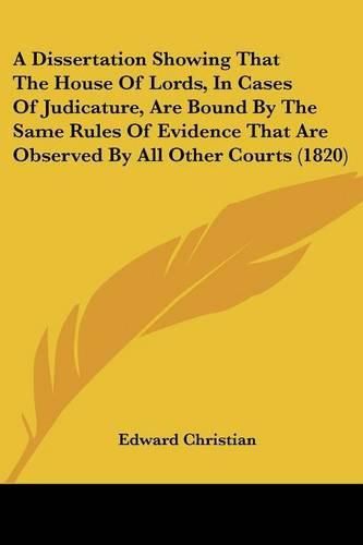 Cover image for A Dissertation Showing That the House of Lords, in Cases of Judicature, Are Bound by the Same Rules of Evidence That Are Observed by All Other Courts (1820)
