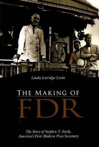 The Making of FDR: The Story of Stephen T. Early, America's First Modern Press Secretary