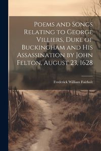 Cover image for Poems and Songs Relating to George Villiers, Duke of Buckingham and His Assassination by John Felton, August 23, 1628