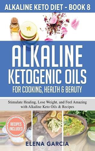 Cover image for Alkaline Ketogenic Oils For Cooking, Health & Beauty: Stimulate Healing, Lose Weight and Feel Amazing with Alkaline Keto Oils & Recipes