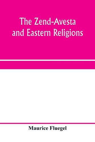 Cover image for The Zend-Avesta and eastern religions: comparative legislations, doctrines, and rites of Parseeism, Brahmanism, and Buddhism; bearing upon Bible, Talmud, Gospel, Koran, their Messiah-ideals and social problems