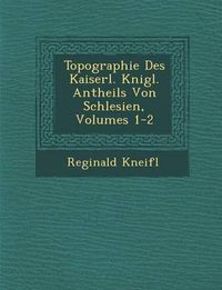 Cover image for Topographie Des Kaiserl. K Nigl. Antheils Von Schlesien, Volumes 1-2