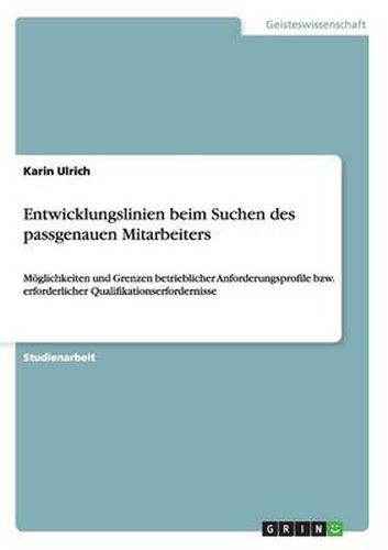 Entwicklungslinien beim Suchen des passgenauen Mitarbeiters: Moeglichkeiten und Grenzen betrieblicher Anforderungsprofile bzw. erforderlicher Qualifikationserfordernisse