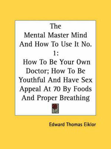 Cover image for The Mental Master Mind and How to Use It No. 1: How to Be Your Own Doctor; How to Be Youthful and Have Sex Appeal at 70 by Foods and Proper Breathing