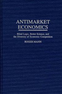 Cover image for Antimarket Economics: Blind Logic, Better Science, and the Diversity of Economic Competition