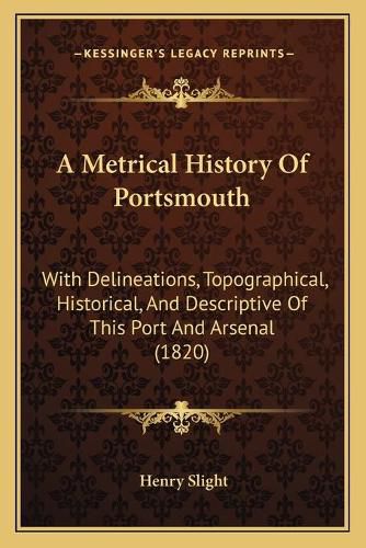 Cover image for A Metrical History of Portsmouth: With Delineations, Topographical, Historical, and Descriptive of This Port and Arsenal (1820)