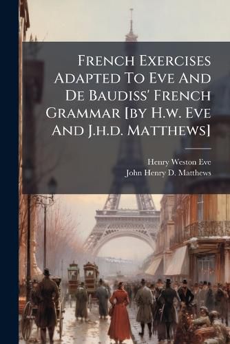 Cover image for French Exercises Adapted To Eve And De Baudiss' French Grammar [by H.w. Eve And J.h.d. Matthews]