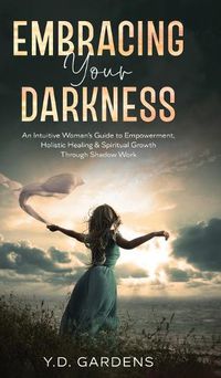 Cover image for Embracing Your Darkness: An Intuitive Woman's Guide to Empowerment, Holistic Healing & Spiritual Growth Through Shadow Work