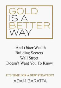 Cover image for Gold Is A Better Way: And Other Wealth Building Secrets Wall Street Doesn't Want You To Know