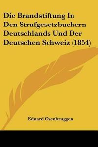 Cover image for Die Brandstiftung in Den Strafgesetzbuchern Deutschlands Und Der Deutschen Schweiz (1854)