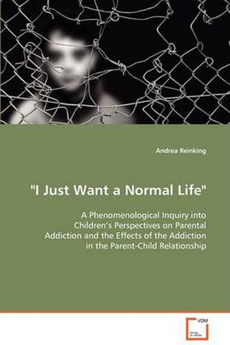 Cover image for I Just Want a Normal Life A Phenomenological Inquiry into Children's Perspectives on Parental Addiction and the Effects of the Addiction in the Parent-Child Relationship