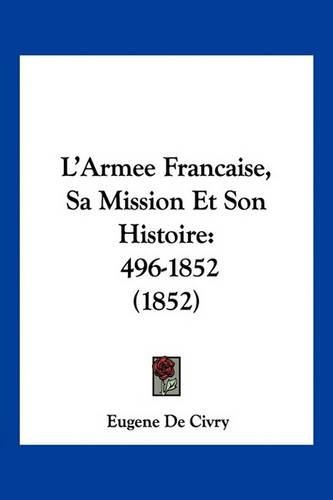 L'Armee Francaise, Sa Mission Et Son Histoire: 496-1852 (1852)