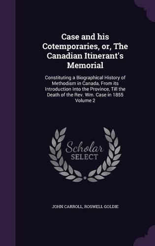 Cover image for Case and His Cotemporaries, Or, the Canadian Itinerant's Memorial: Constituting a Biographical History of Methodism in Canada, from Its Introduction Into the Province, Till the Death of the REV. Wm. Case in 1855 Volume 2