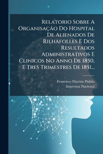 Cover image for Relatorio Sobre A Organisacao Do Hospital De Alienados De Rilhafolles E Dos Resultados Administrativos E Clinicos No Anno De 1850, E Tres Trimestres De 1851...