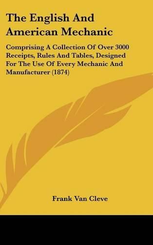 Cover image for The English and American Mechanic: Comprising a Collection of Over 3000 Receipts, Rules and Tables, Designed for the Use of Every Mechanic and Manufacturer (1874)