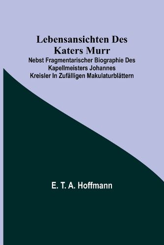 Cover image for Lebensansichten des Katers Murr; nebst fragmentarischer Biographie des Kapellmeisters Johannes Kreisler in zufaelligen Makulaturblaettern