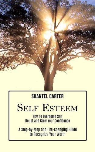 Cover image for Self Esteem: A Step-by-step and Life-changing Guide to Recognize Your Worth (How to Overcome Self Doubt and Grow Your Confidence)