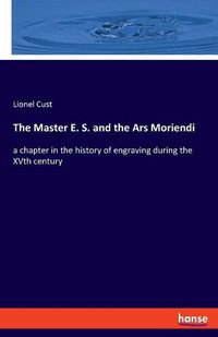 Cover image for The Master E. S. and the Ars Moriendi: a chapter in the history of engraving during the XVth century