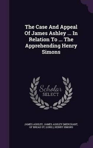 The Case and Appeal of James Ashley ... in Relation to ... the Apprehending Henry Simons