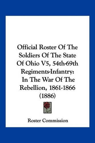 Cover image for Official Roster of the Soldiers of the State of Ohio V5, 54th-69th Regiments-Infantry: In the War of the Rebellion, 1861-1866 (1886)