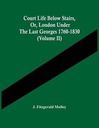 Cover image for Court Life Below Stairs, Or, London Under The Last Georges 1760-1830 (Volume Ii)