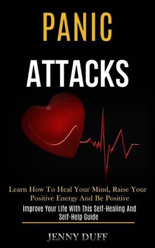Cover image for Panic Attacks: Learn How to Heal Your Mind, Raise Your Positive Energy and Be Positive (Improve Your Life With This Self-healing and Self-help Guide)