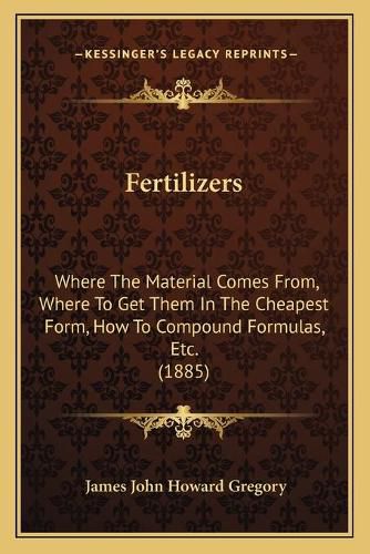 Cover image for Fertilizers: Where the Material Comes From, Where to Get Them in the Cheapest Form, How to Compound Formulas, Etc. (1885)